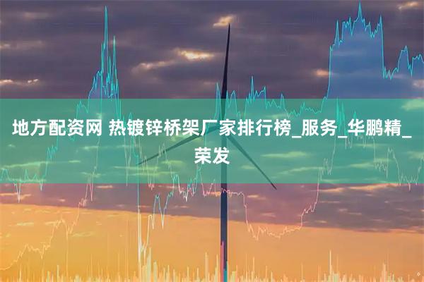 地方配资网 热镀锌桥架厂家排行榜_服务_华鹏精_荣发