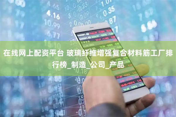 在线网上配资平台 玻璃纤维增强复合材料筋工厂排行榜_制造_公司_产品