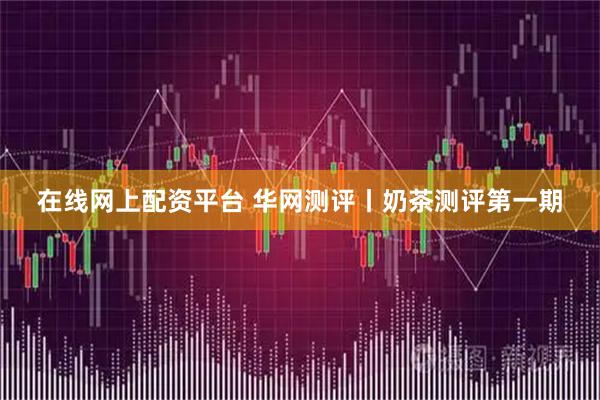 在线网上配资平台 华网测评丨奶茶测评第一期