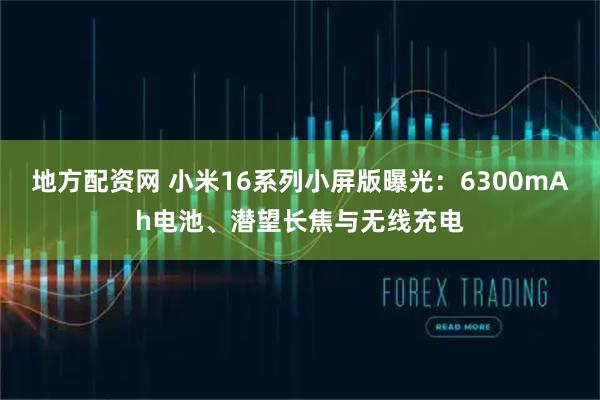 地方配资网 小米16系列小屏版曝光：6300mAh电池、潜望长焦与无线充电