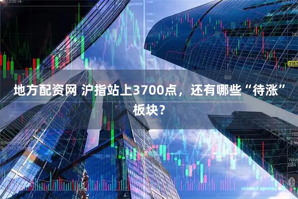 地方配资网 沪指站上3700点，还有哪些“待涨”板块？
