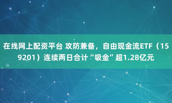 在线网上配资平台 攻防兼备，自由现金流ETF（159201）连续两日合计“吸金”超1.28亿元