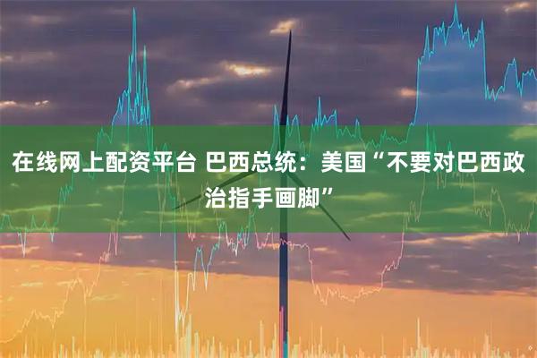 在线网上配资平台 巴西总统：美国“不要对巴西政治指手画脚”