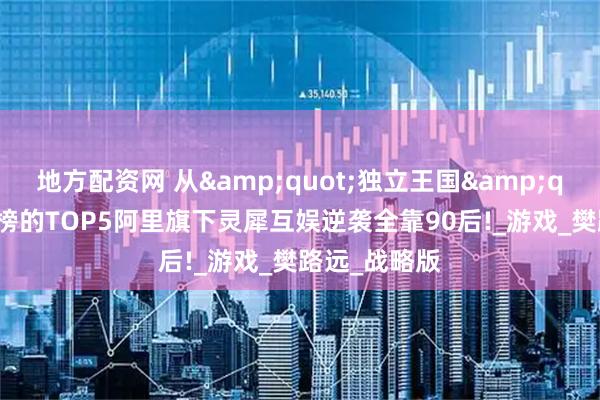地方配资网 从&quot;独立王国&quot;到收入榜的TOP5阿里旗下灵犀互娱逆袭全靠90后!_游戏_樊路远_战略版