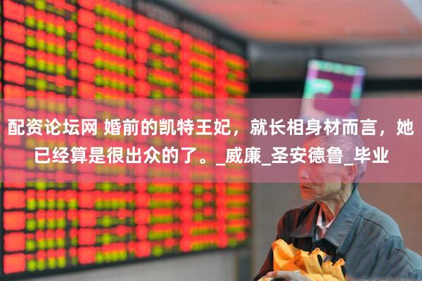 配资论坛网 婚前的凯特王妃，就长相身材而言，她已经算是很出众的了。_威廉_圣安德鲁_毕业