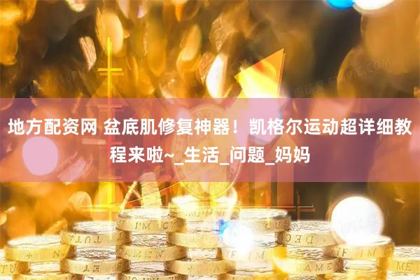 地方配资网 盆底肌修复神器！凯格尔运动超详细教程来啦~_生活_问题_妈妈