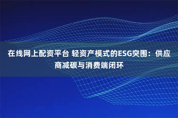 在线网上配资平台 轻资产模式的ESG突围：供应商减碳与消费端闭环