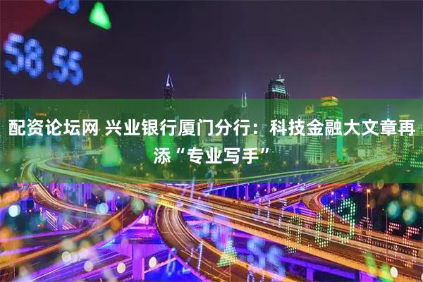 配资论坛网 兴业银行厦门分行：科技金融大文章再添“专业写手”