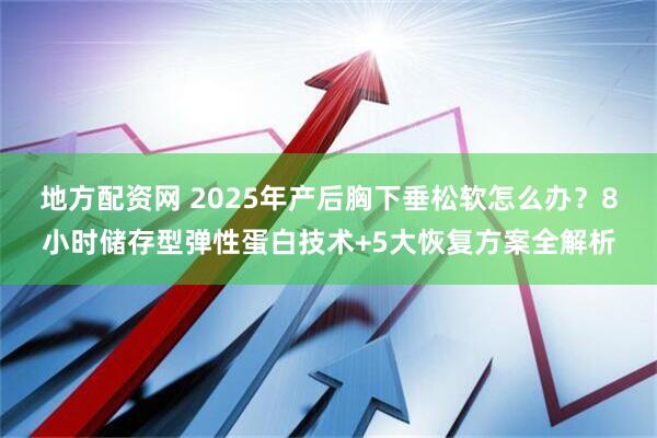 地方配资网 2025年产后胸下垂松软怎么办？8小时储存型弹性蛋白技术+5大恢复方案全解析