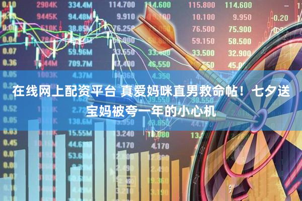 在线网上配资平台 真爱妈咪直男救命帖！七夕送宝妈被夸一年的小心机