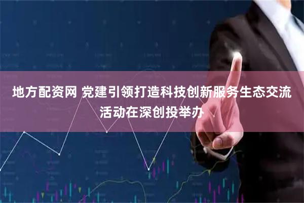 地方配资网 党建引领打造科技创新服务生态交流活动在深创投举办