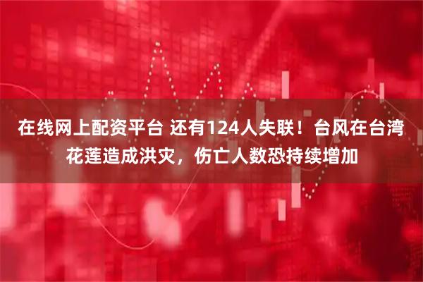 在线网上配资平台 还有124人失联！台风在台湾花莲造成洪灾，伤亡人数恐持续增加