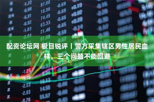 配资论坛网 极目锐评丨警方采集辖区男性居民血样，三个问题不能回避