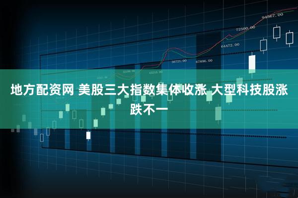 地方配资网 美股三大指数集体收涨 大型科技股涨跌不一
