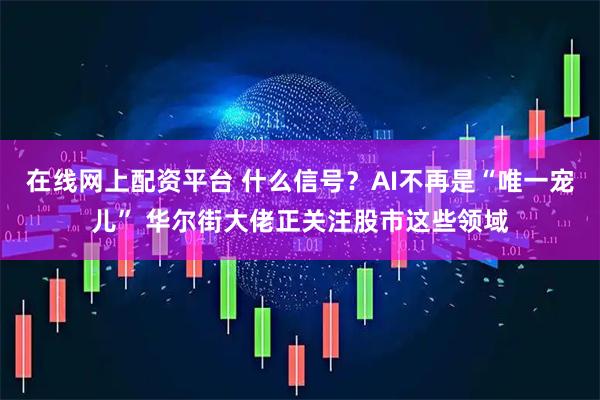 在线网上配资平台 什么信号？AI不再是“唯一宠儿” 华尔街大佬正关注股市这些领域