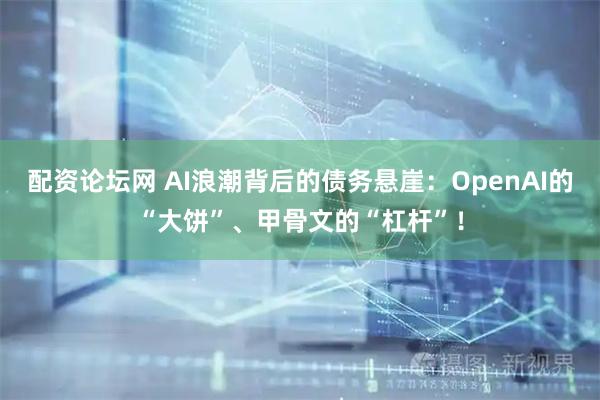 配资论坛网 AI浪潮背后的债务悬崖：OpenAI的“大饼”、甲骨文的“杠杆”！