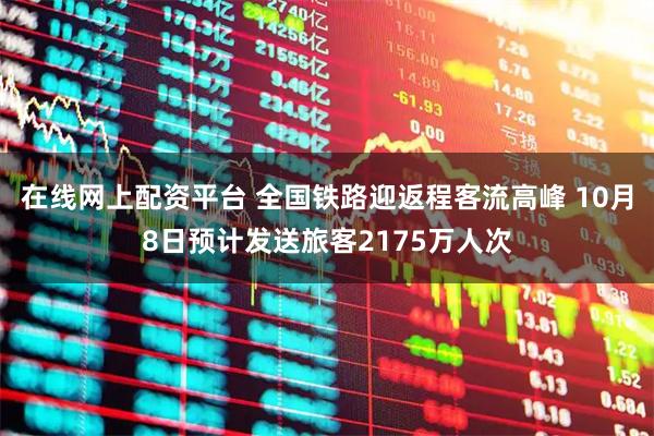 在线网上配资平台 全国铁路迎返程客流高峰 10月8日预计发送旅客2175万人次
