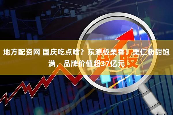 地方配资网 国庆吃点啥？东源板栗香！栗仁粉甜饱满，品牌价值超37亿元