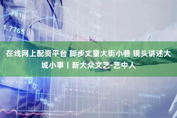 在线网上配资平台 脚步丈量大街小巷 镜头讲述大城小事丨新大众文艺·艺中人