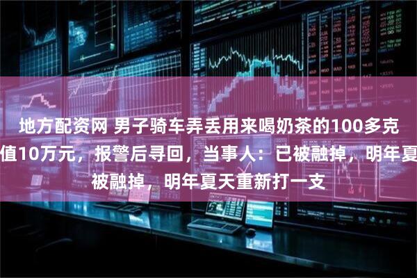 地方配资网 男子骑车弄丢用来喝奶茶的100多克黄金吸管，价值10万元，报警后寻回，当事人：已被融掉，明年夏天重新打一支