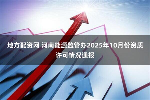 地方配资网 河南能源监管办2025年10月份资质许可情况通报