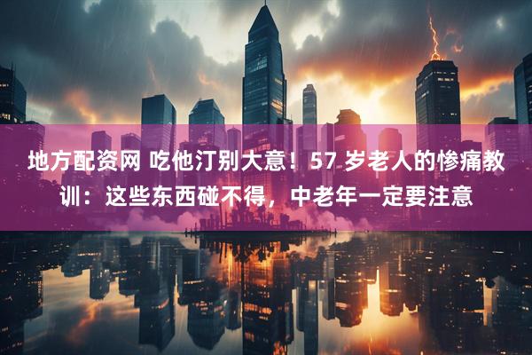地方配资网 吃他汀别大意！57 岁老人的惨痛教训：这些东西碰不得，中老年一定要注意