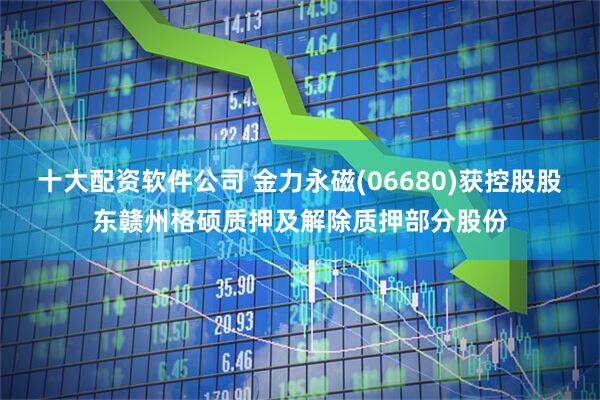 十大配资软件公司 金力永磁(06680)获控股股东赣州格硕质押及解除质押部分股份