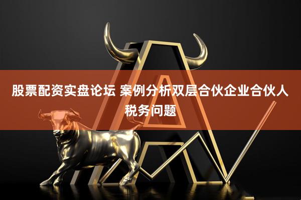 股票配资实盘论坛 案例分析双层合伙企业合伙人税务问题