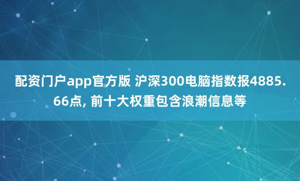 配资门户app官方版 沪深300电脑指数报4885.66点, 前十大权重包含浪潮信息等