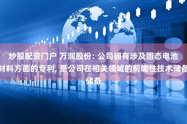 炒股配资门户 万润股份: 公司拥有涉及固态电池材料方面的专利, 是公司在相关领域的前瞻性技术储备