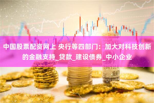 中国股票配资网上 央行等四部门：加大对科技创新的金融支持_贷款_建设债券_中小企业