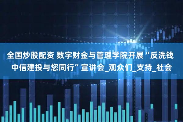 全国炒股配资 数字财金与管理学院开展“反洗钱 中信建投与您同行”宣讲会_观众们_支持_社会