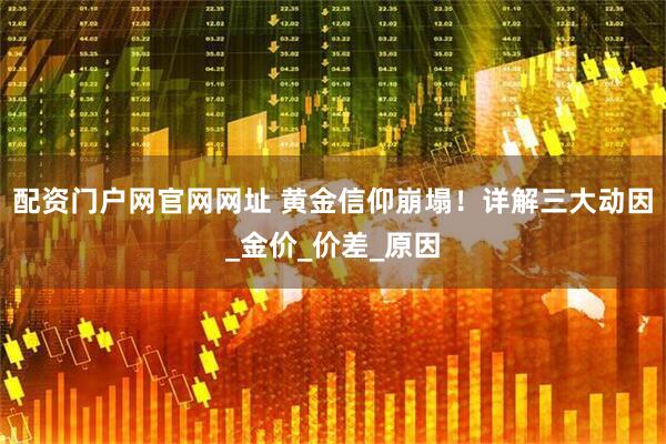 配资门户网官网网址 黄金信仰崩塌！详解三大动因_金价_价差_原因
