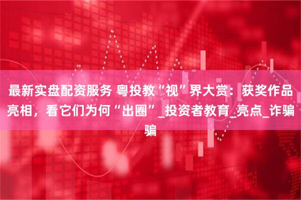 最新实盘配资服务 粤投教“视”界大赏：获奖作品亮相，看它们为何“出圈”_投资者教育_亮点_诈骗