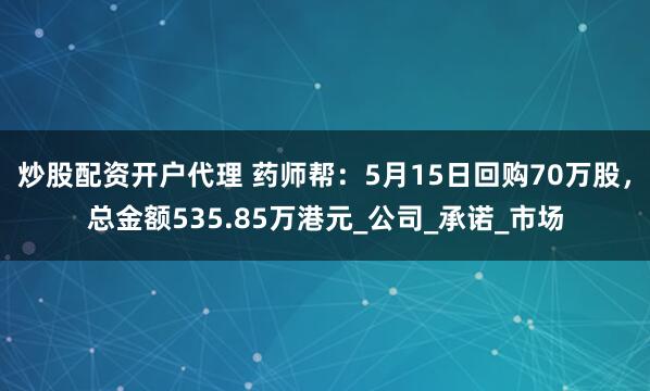 炒股配资开户代理 药师帮：5月15日回购70万股，总金额535.85万港元_公司_承诺_市场