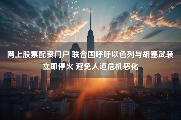 网上股票配资门户 联合国呼吁以色列与胡塞武装立即停火 避免人道危机恶化