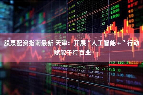 股票配资指南最新 天津：开展“人工智能＋”行动 赋能千行百业