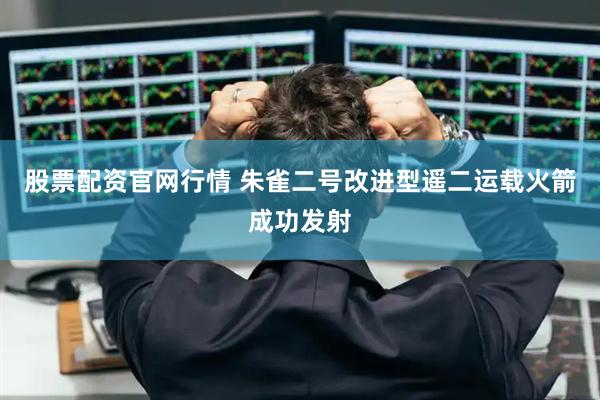 股票配资官网行情 朱雀二号改进型遥二运载火箭成功发射