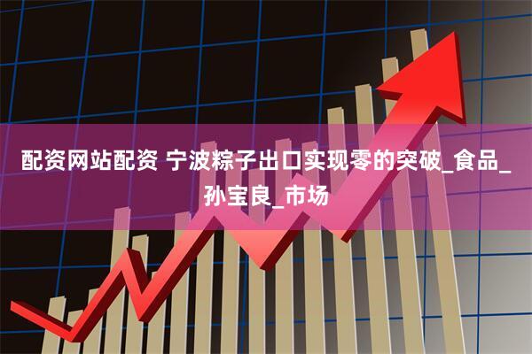 配资网站配资 宁波粽子出口实现零的突破_食品_孙宝良_市场
