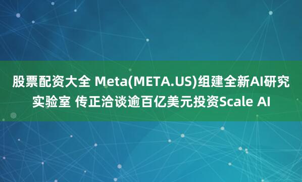 股票配资大全 Meta(META.US)组建全新AI研究实验室 传正洽谈逾百亿美元投资Scale AI