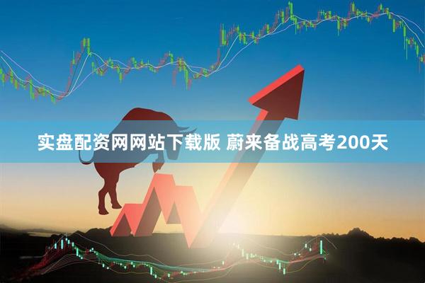 实盘配资网网站下载版 蔚来备战高考200天