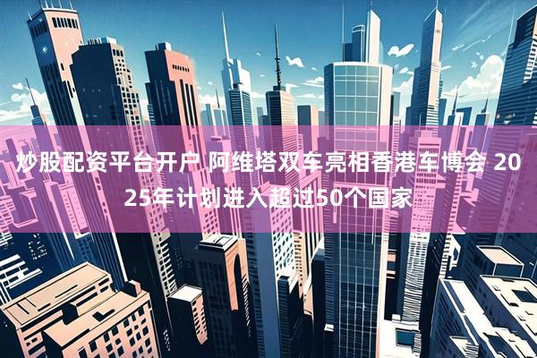 炒股配资平台开户 阿维塔双车亮相香港车博会 2025年计划进入超过50个国家