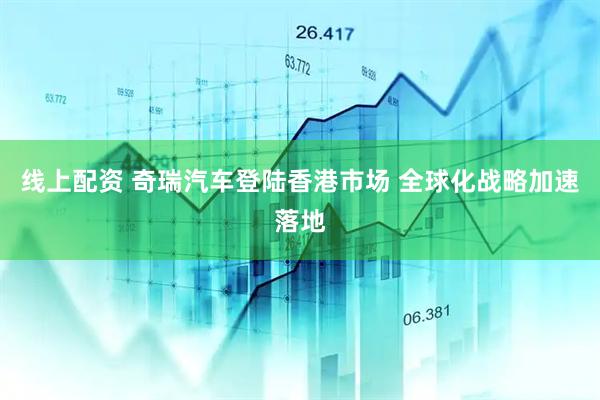 线上配资 奇瑞汽车登陆香港市场 全球化战略加速落地