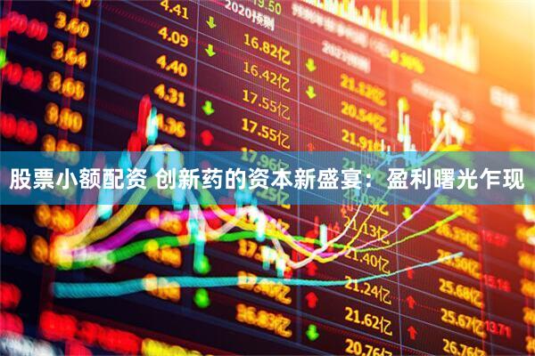 股票小额配资 创新药的资本新盛宴：盈利曙光乍现