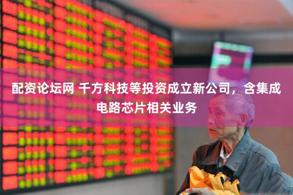 配资论坛网 千方科技等投资成立新公司，含集成电路芯片相关业务