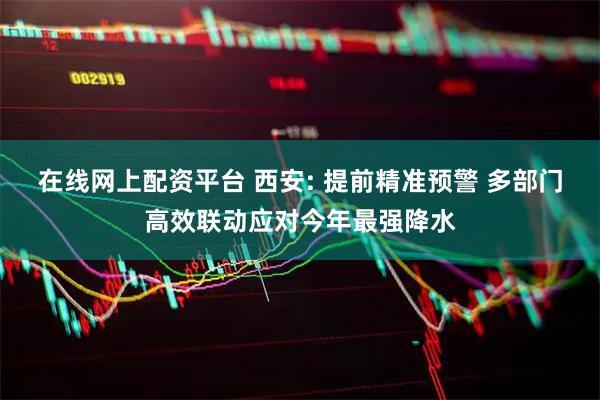 在线网上配资平台 西安: 提前精准预警 多部门高效联动应对今年最强降水