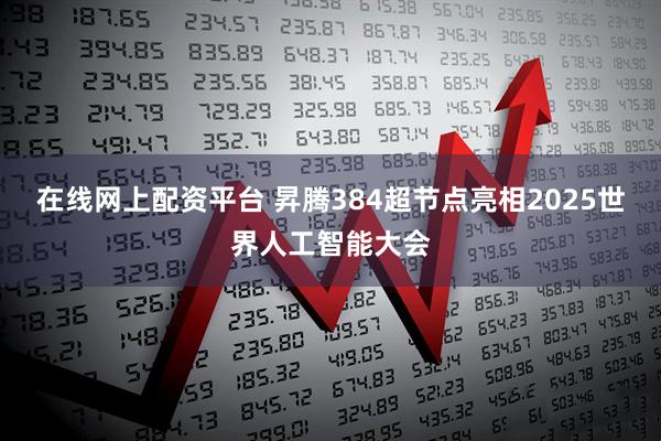 在线网上配资平台 昇腾384超节点亮相2025世界人工智能大会