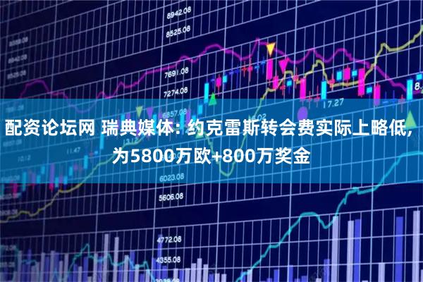 配资论坛网 瑞典媒体: 约克雷斯转会费实际上略低, 为5800万欧+800万奖金