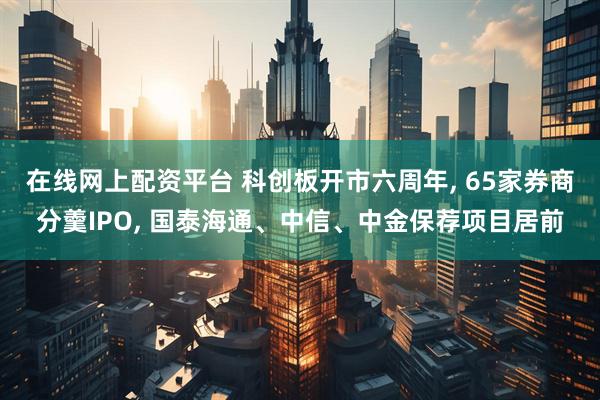 在线网上配资平台 科创板开市六周年, 65家券商分羹IPO, 国泰海通、中信、中金保荐项目居前