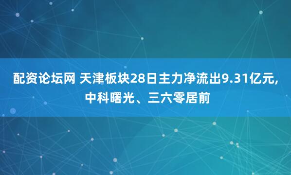 配资论坛网 天津板块28日主力净流出9.31亿元, 中科曙光、三六零居前